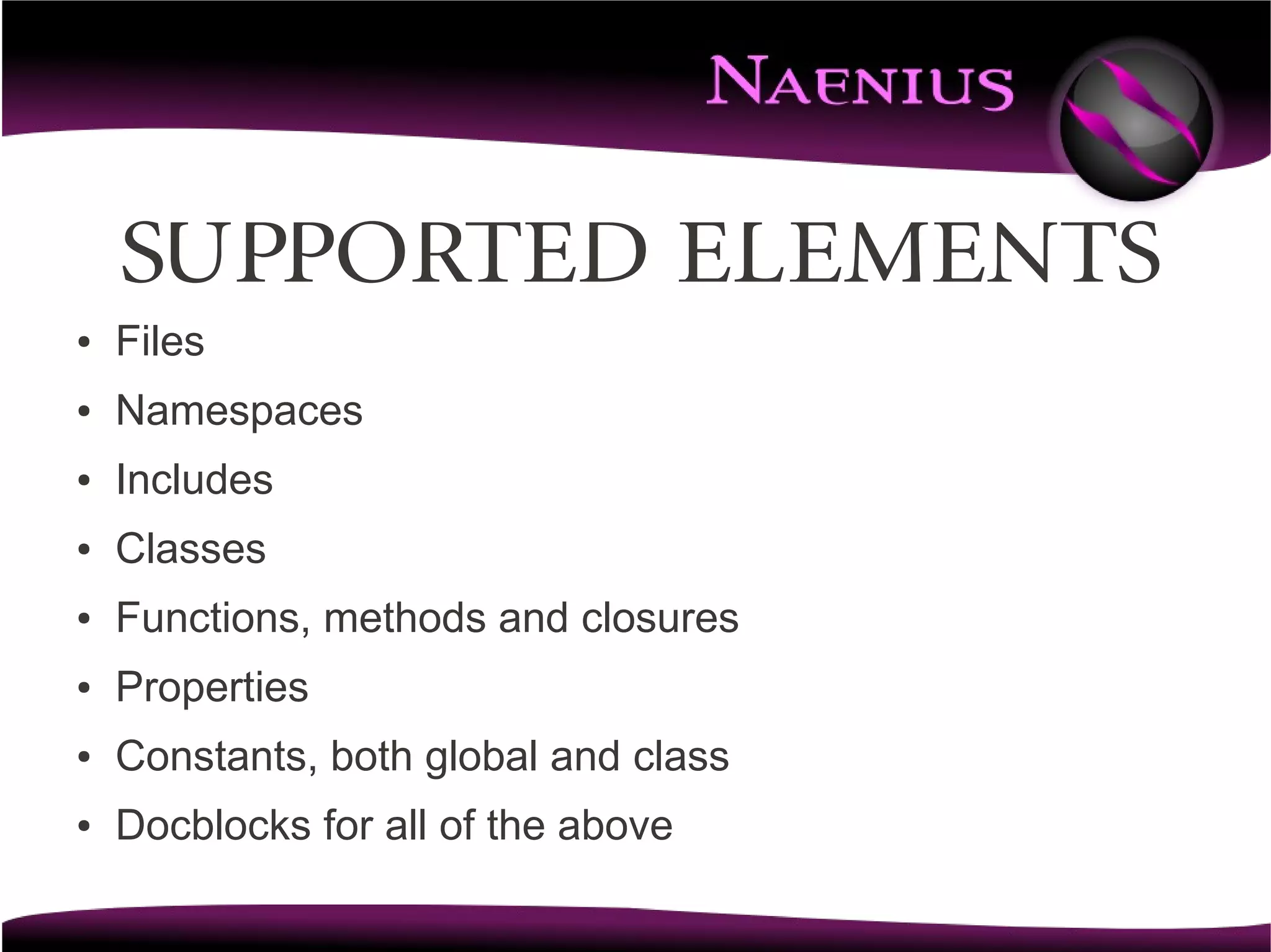 Supported elements
●   Files
●   Namespaces
●   Includes
●   Classes
●   Functions, methods and closures
●   Properties
●   Constants, both global and class
●   Docblocks for all of the above
 