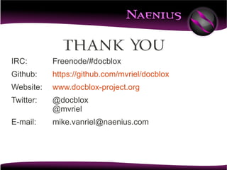 Thank you
IRC:       Freenode/#docblox
Github:    https://github.com/mvriel/docblox
Website:   www.docblox-project.org
Twitter:   @docblox
           @mvriel
E-mail:    mike.vanriel@naenius.com
 