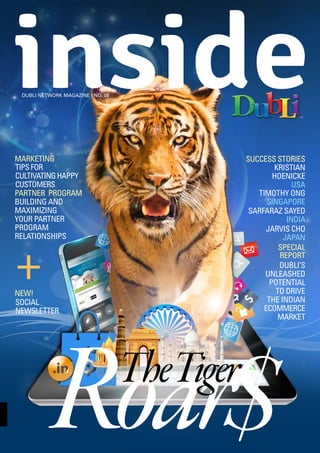 1
DUBLI NETWORK MAGAZINE I NO. 06
MARKETING
PARTNER PROGRAM
SUCCESS STORIES
SPECIAL
REPORT
TIPSfOR
CULTIvATINGhAPPy
CUSTOMERS
BUILdING ANd
MAxIMIzING
yOUR PARTNER
PROGRAM
RELATIONShIPS
NEW!
SOCIAL
NEWSLETTER
+
KRISTIAN
hOENICKE
USA
TIMOThy ONG
SINGAPORE
SARfARAz SAyEd
INdIA
JARvIS ChO
JAPAN
dUBLI’S
UNLEAShEd
POTENTIAL
TO dRIvE
ThE INdIAN
ECOMMERCE
MARKET
Roar$TheTiger
 