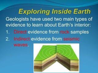 Geologists have used two main types of
evidence to learn about Earth’s interior:
1. Direct evidence from rock samples
2. Indirect evidence from seismic
waves.
 