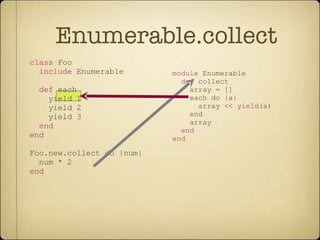 Enumerable.collect module  Enumerable def  collect array = [] each do |a| array <<  yield (a) end array end end class  Foo include  Enumerable def  each yield 1 yield 2 yield 3 end end Foo.new.collect do |num| num * 2 end 
