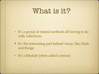 What is it? It’s a group of related methods all having to do with collections It’s the interesting part behind Array, Set, Hash and Range It’s a Module (often called a mixin) 