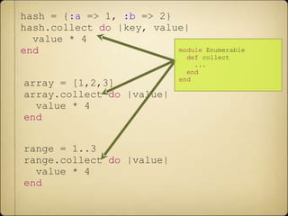 hash = { :a  => 1,  :b  => 2} hash.collect  do  |key, value|  value * 4 end array = [1,2,3] array.collect  do  |value| value * 4 end range = 1..3 range.collect  do  |value| value * 4 end module  Enumerable def  collect ... end end 