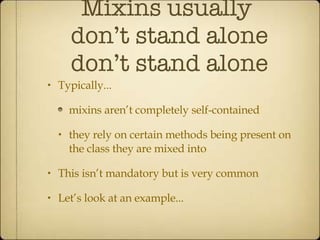 Mixins usually  don’t stand alone don’t stand alone Typically... mixins aren’t completely self-contained  they rely on certain methods being present on the class they are mixed into This isn’t mandatory but is very common Let’s look at an example... 