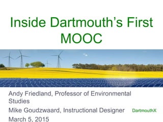 DartmouthX
Andy Friedland, Professor of Environmental
Studies
Mike Goudzwaard, Instructional Designer
March 5, 2015
Inside Dartmouth’s First
MOOC
 