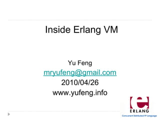 Inside Erlang VM


      Yu Feng
mryufeng@gmail.com
     2010/04/26
  www.yufeng.info
 