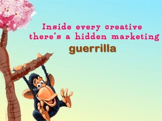 Inside every creative
there’s a hidden marketing
guerrilla
 