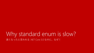 速くなったと言われる .NET Core 3.0 なのに、なぜ！
Why standard enum is slow?
 