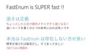 速さは正義
ちょっとした工夫で案外メチャクチャ速くなる！
速いコードを書くひとつの参考になれば幸いです
本当は FastEnum は存在しない方が良い
標準が速ければ最高だし、そうあってほしい
.NET Core 頑張れ
FastEnum is SUPER fast !!
 