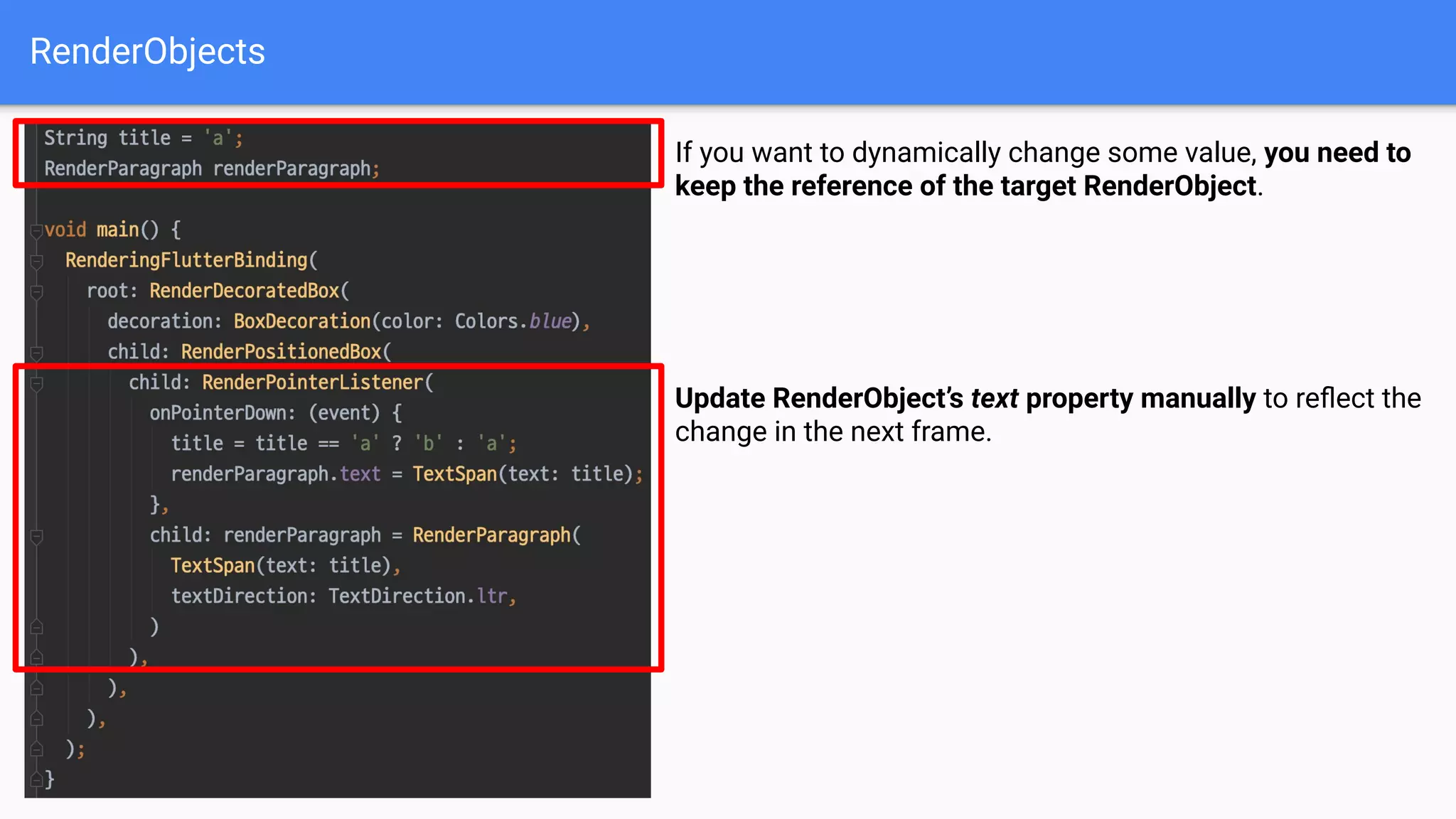 RenderObjects
If you want to dynamically change some value, you need to
keep the reference of the target RenderObject.
Update RenderObject’s text property manually to reﬂect the
change in the next frame.
 