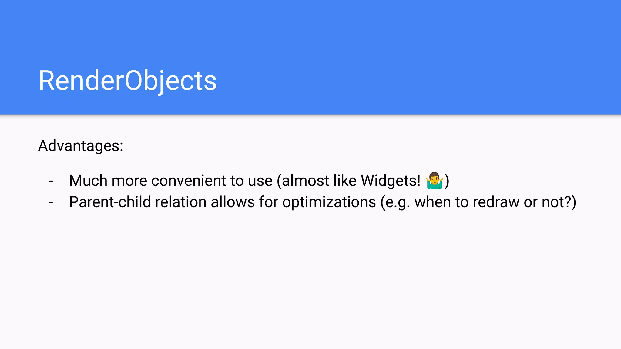 RenderObjects
Advantages:
- Much more convenient to use (almost like Widgets! 🤷‍♂)
- Parent-child relation allows for optimizations (e.g. when to redraw or not?)
 