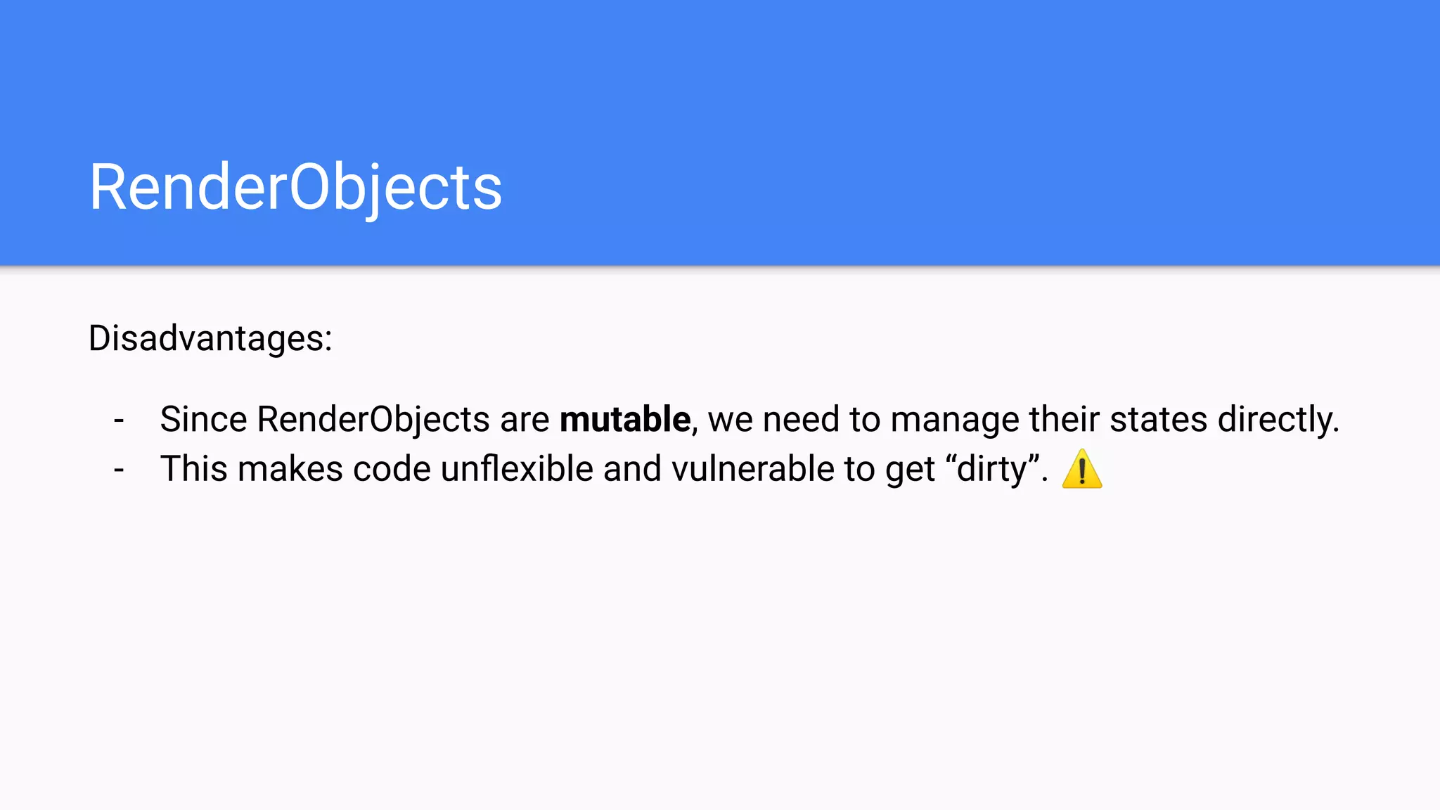 RenderObjects
Disadvantages:
- Since RenderObjects are mutable, we need to manage their states directly.
- This makes code unﬂexible and vulnerable to get “dirty”. ⚠
 