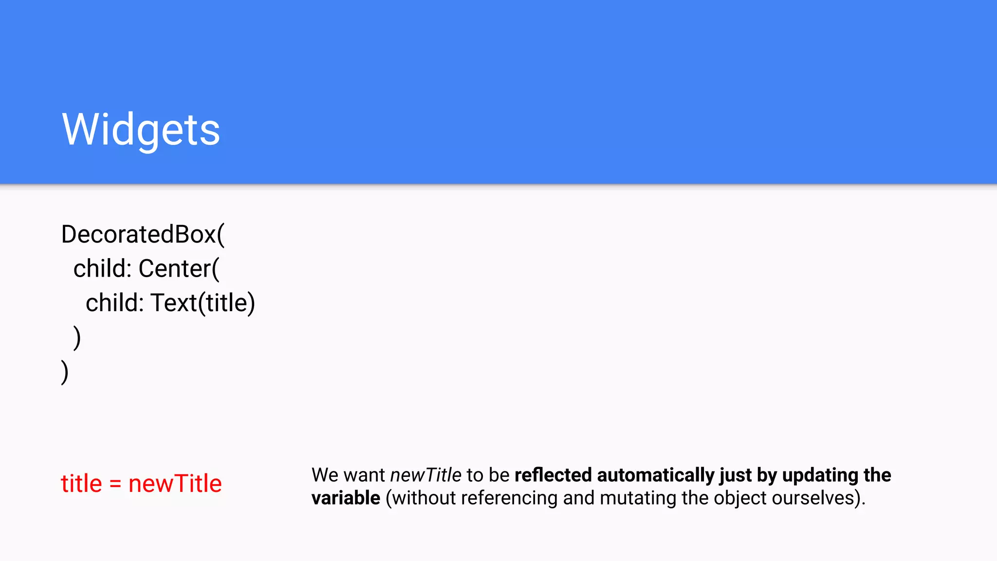 Widgets
DecoratedBox(
child: Center(
child: Text(title)
)
)
title = newTitle We want newTitle to be reﬂected automatically just by updating the
variable (without referencing and mutating the object ourselves).
 