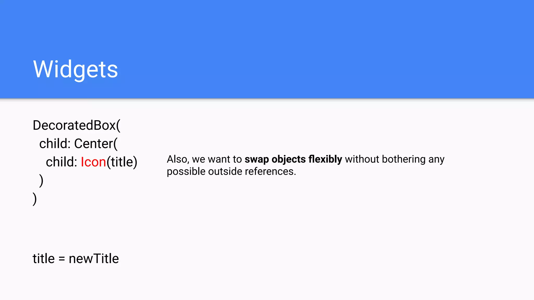 Widgets
DecoratedBox(
child: Center(
child: Icon(title)
)
)
title = newTitle
Also, we want to swap objects ﬂexibly without bothering any
possible outside references.
 