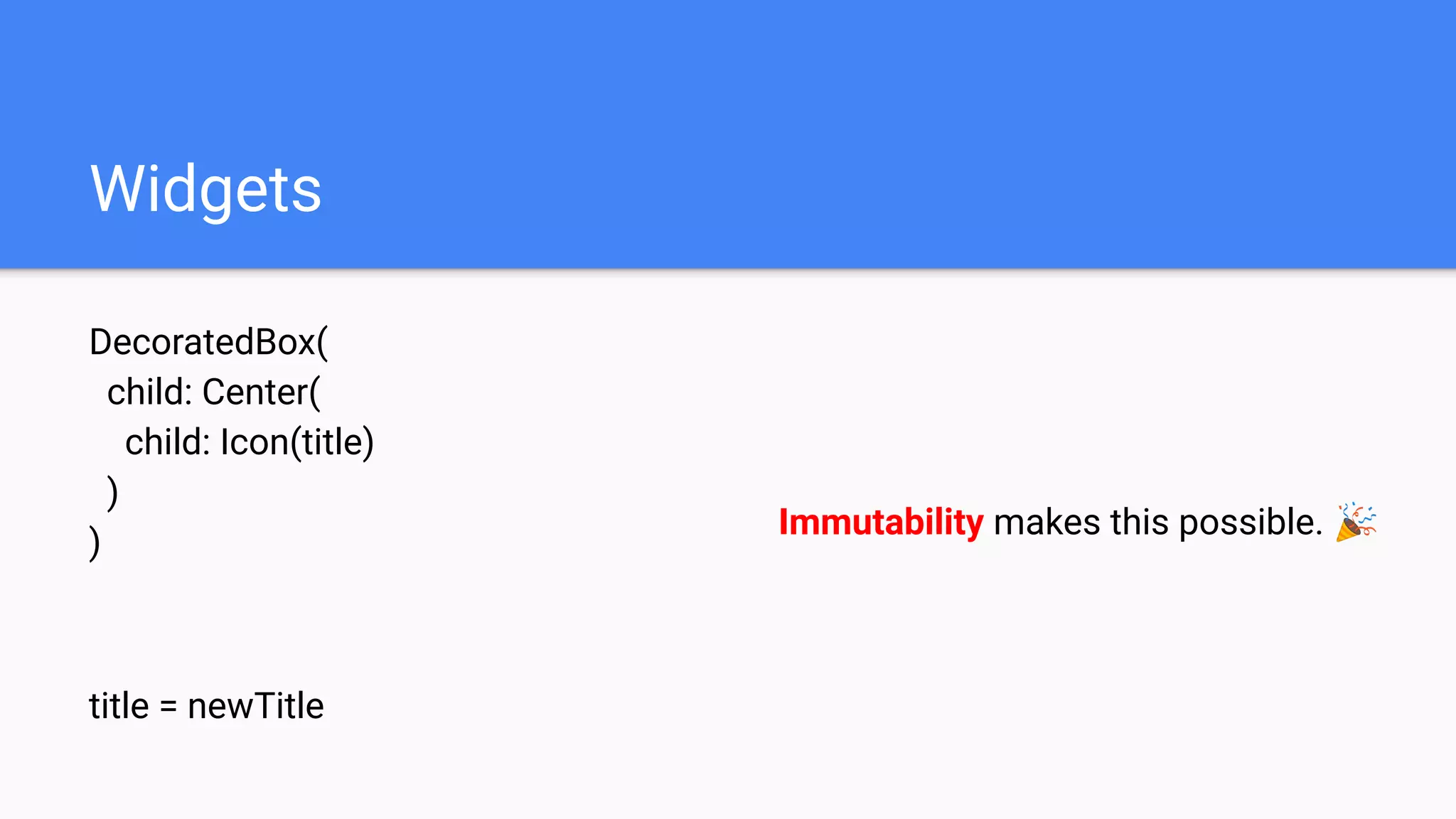 Widgets
DecoratedBox(
child: Center(
child: Icon(title)
)
)
title = newTitle
Immutability makes this possible. 🎉
 