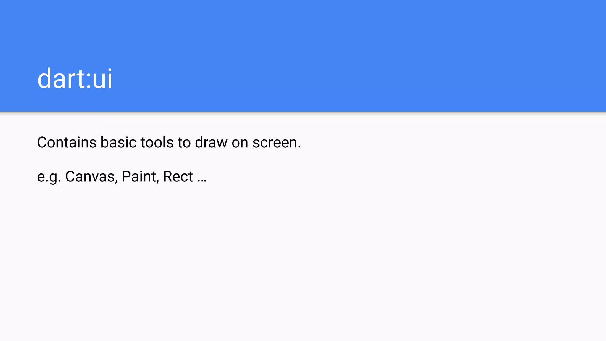 dart:ui
Contains basic tools to draw on screen.
e.g. Canvas, Paint, Rect …
 