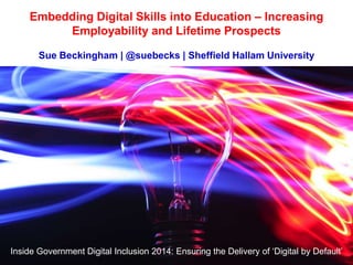 Embedding Digital Skills into Education – Increasing
Employability and Lifetime Prospects
Sue Beckingham | @suebecks | Sheffield Hallam University

Inside Government Digital Inclusion 2014: Ensuring the Delivery of „Digital by Default‟

 