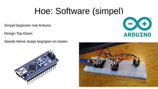 Hoe: Software (simpel)
Simpel beginnen met Arduino.
Design Top-Down
Steeds kleine stukje begrijpen en testen.
 