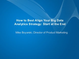 Mike Boyarski, Director of Product Marketing
How to Best Align Your Big Data
Analytics Strategy: Start at the End
 
