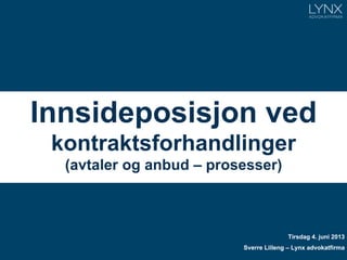 Innsideposisjon ved
kontraktsforhandlinger
(avtaler og anbud – prosesser)
Tirsdag 4. juni 2013
Sverre Lilleng – Lynx advokatfirma
 