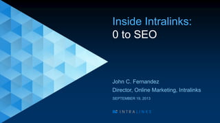 Inside Intralinks:
0 to SEO
John C. Fernandez
Director, Online Marketing, Intralinks
SEPTEMBER 19, 2013
 