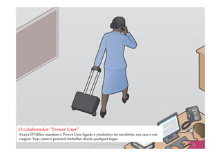 O colaborador “Power User”
Avaya IP Office mantém o Power User ligado e produtivo no escritório, em casa e em
viagem. Veja como é possível trabalhar desde qualquer lugar.
                                            comercial@logicamix.pt                   26
 