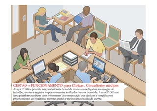 GESTÃO e FUNCIONAMENTO para Clinicas , Consultórios médicos
Avaya IP Office permite aos profissionais de saúde manterem-se ligados aos colegas de
trabalho, utentes e registos importantes entre múltiplos centros de saúde. Avaya IP Office é
uma plataforma robusta com ferramentas de comunicação que ajudam a simplificar os
procedimentos de escritório, menores custos e melhorar satisfação do utente.
                                              comercial@logicamix.pt                           31
 