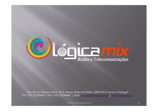 Rua Álvaro Ferreira Alves, 48-A |Santa Marta do Pinhal |2855-591 Corroios |Portugal
Tel: +351 212546667 | Fax: +351 212546667 | Mail: comercial@logicamix.pt | www.logicamix.pt

                                     comercial@logicamix.pt                                   44
 