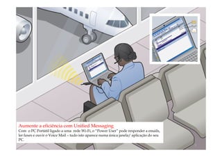Aumente a eficiência com Unified Messaging
Com o PC Portátil ligado a uma rede Wi-Fi, o “Power User” pode responder a emails,
ler faxes e ouvir o Voice Mail – tudo isto aparece numa única janela/ aplicação do seu
PC.
                                              comercial@logicamix.pt                     5
 