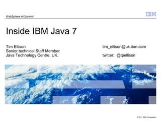 © 2011 IBM Corporation
WebSphere AI Summit
Inside IBM Java 7
Tim Ellison tim_ellison@uk.ibm.com
Senior technical Staff Member
Java Technology Centre, UK. twitter: @tpellison
 