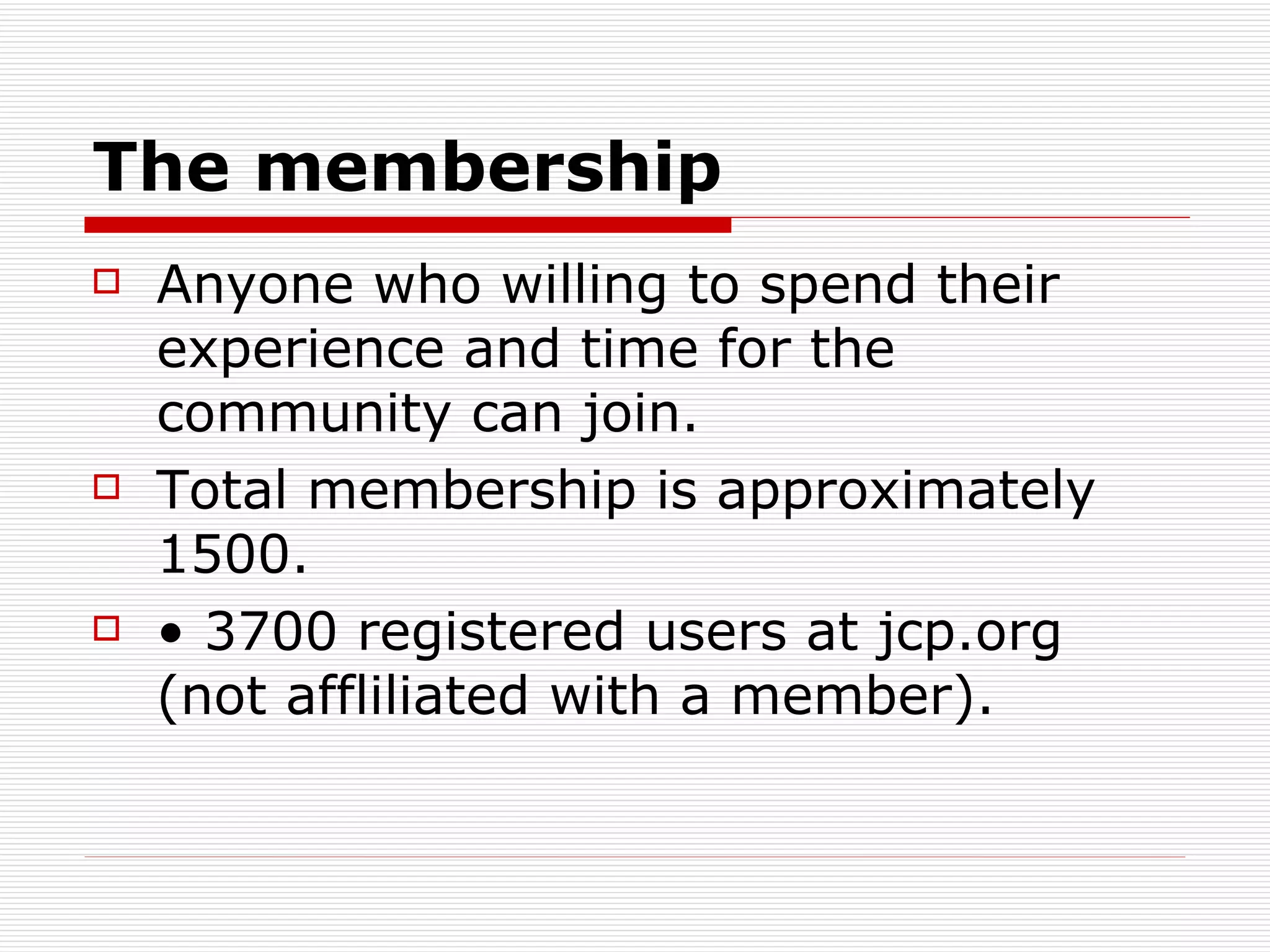The membership Anyone who willing to spend their experience and time for the community can join. Total membership is approximately 1500. •  3700 registered users at jcp.org (not affliliated with a member). 