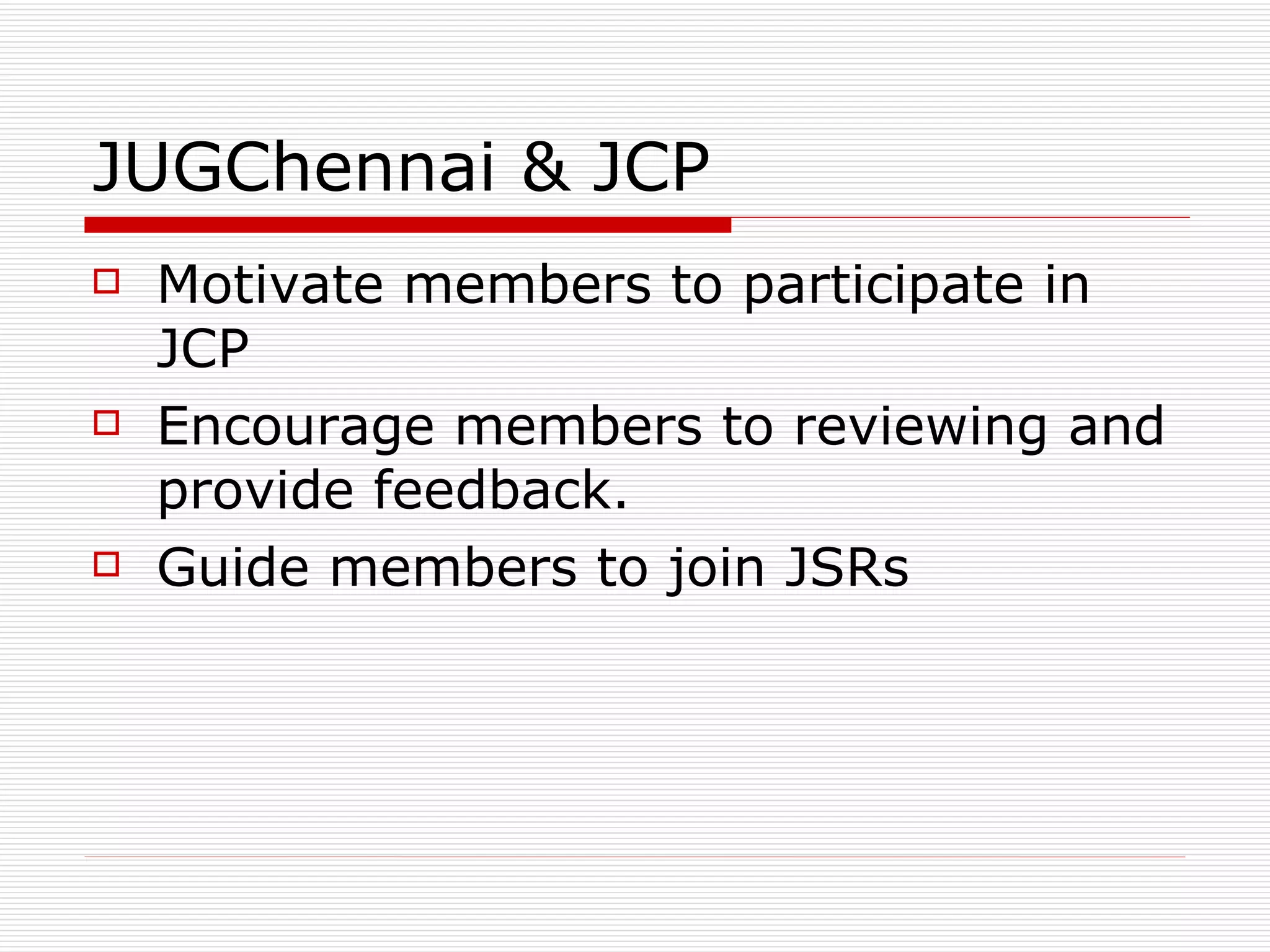 JUGChennai & JCP Motivate members to participate in JCP Encourage members to reviewing and provide feedback. Guide members to join JSRs 