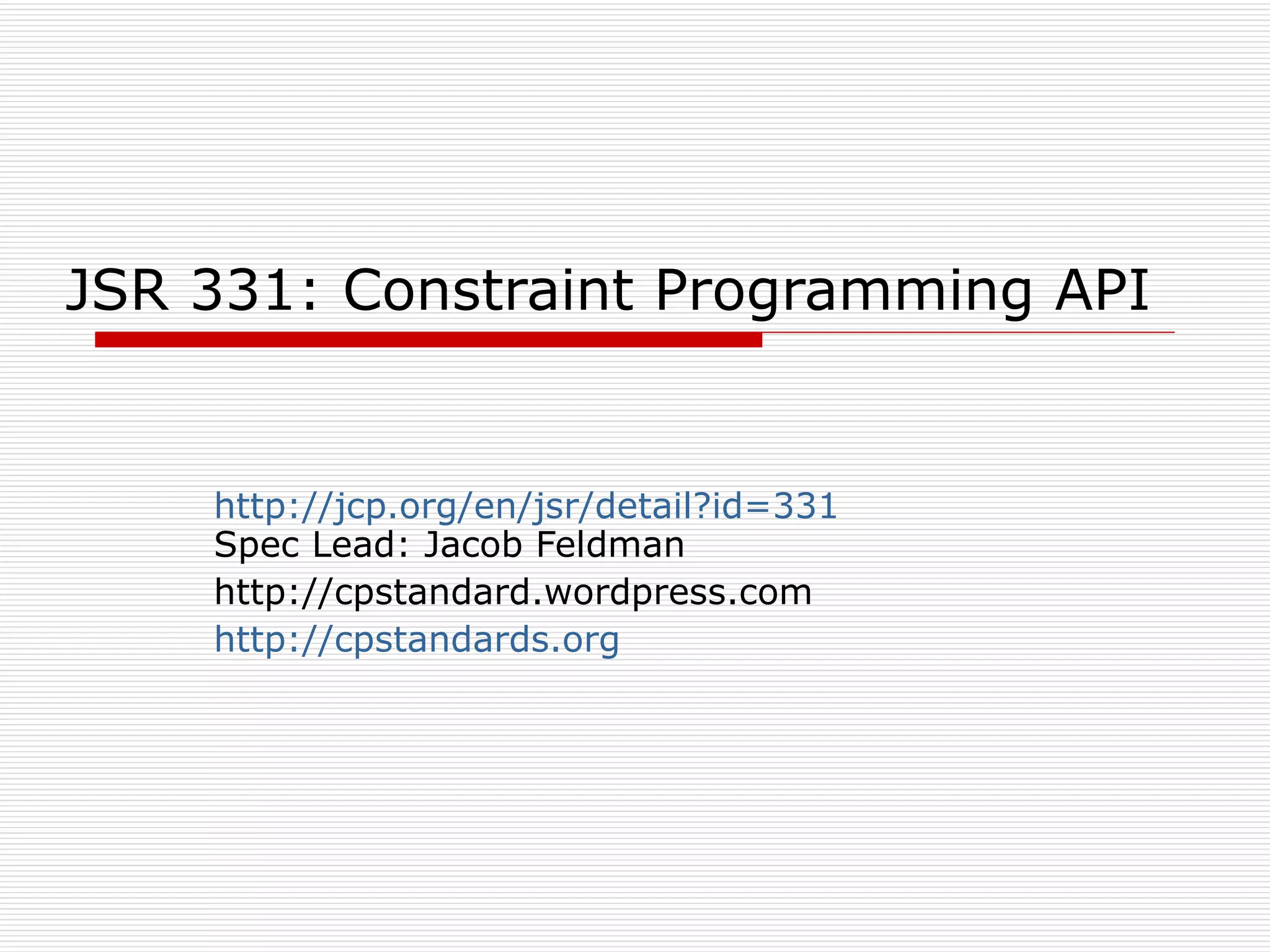 JSR 331: Constraint Programming API http://jcp.org/en/jsr/detail?id=331   Spec Lead: Jacob Feldman http://cpstandard.wordpress.com  http://cpstandards.org 