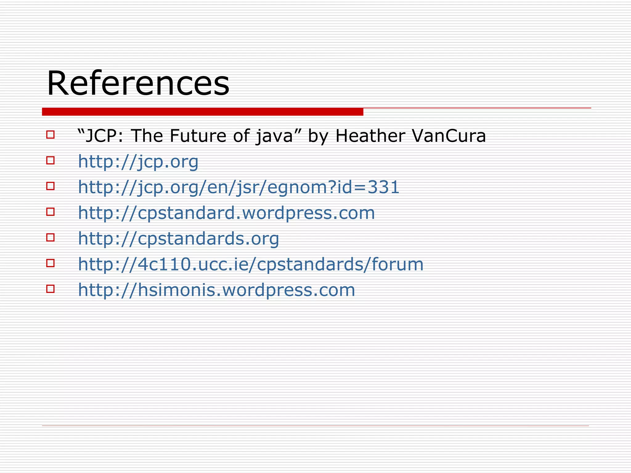 References  “ JCP: The Future of java” by Heather VanCura http://jcp.org http://jcp.org/en/jsr/egnom?id=331 http://cpstandard.wordpress.com  http://cpstandards.org   http://4c110.ucc.ie/cpstandards/forum   http://hsimonis.wordpress.com   