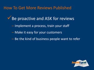 How To Get More Reviews Published
Be proactive and ASK for reviews
– Implement a process, train your staff
– Make it easy...