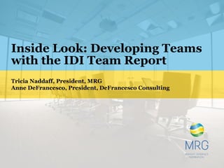 Inside Look: Developing Teams
with the IDI Team Report
Tricia Naddaff, President, MRG
Anne DeFrancesco, President, DeFrancesco Consulting
 