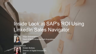 Inside Look at SAP's ROI Using
LinkedIn Sales Navigator
​ Vidya Subramanian
​ Head of North America Field Acquisition
​ LinkedIn
​ Kirsten Boileau
​ Director of Digital Innovations
​ SAP
HOST
GUEST SPEAKER
 