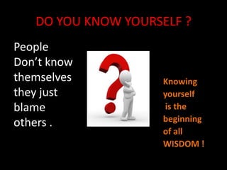 DO YOU KNOW YOURSELF ?People Don’t know themselves they justblame others .Knowingyourself is thebeginningof allWISDOM !