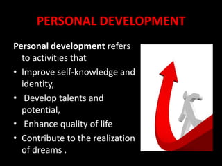 PERSONAL DEVELOPMENTPersonal development refers to activities that Improve self-knowledge and identity, Develop talents and potential, Enhance quality of life Contribute to the realization of dreams . 