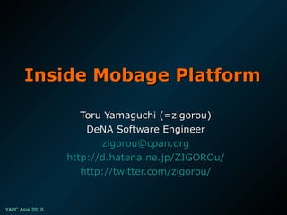 Inside Mobage Platform Toru Yamaguchi (=zigorou) DeNA Software Engineer [email_address] http://d.hatena.ne.jp/ZIGOROu/ http:// twitter.com/zigorou / 