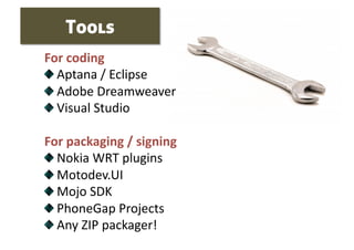 Tools
For coding 

   Aptana / Eclipse 

   Adobe Dreamweaver 

   Visual Studio 

For packaging / signing 

   Nokia WRT plugins 

   Motodev.UI 

   Mojo SDK 

   PhoneGap Projects 

   Any ZIP packager! 
 