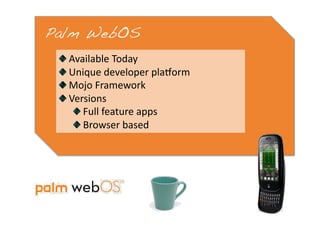 Palm WebOS!
 
     Available Today 
 
      Unique developer plaform 
 
       Mojo Framework 
 
        Versions 
           
   Full feature apps 
           
   Browser based 
 