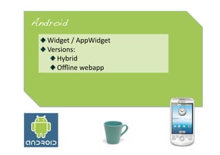Android!
  
   Widget / AppWidget 
  
   Versions: 
       
   Hybrid 
       
   Oﬄine webapp 
 