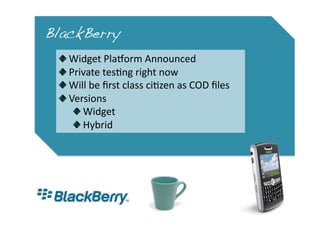 BlackBerry!
  
     Widget Plaform Announced 
  
      Private tes0ng right now 
  
       Will be ﬁrst class ci0zen as COD ﬁles 
  
        Versions 
            
   Widget 
            
   Hybrid 
 