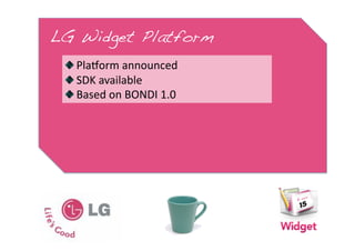 LG Widget Platform!
 
   Plaform announced 
 
   SDK available 
 
   Based on BONDI 1.0 
 