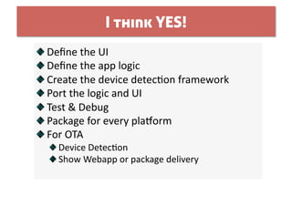 I think YES!

     Deﬁne the UI 

      Deﬁne the app logic 

       Create the device detec0on framework 

        Port the logic and UI 

         Test & Debug 

          Package for every plaform 

           For OTA 
     
   Device Detec0on 
     
   Show Webapp or package delivery 
 