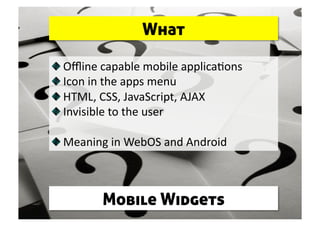 What


     Oﬄine capable mobile applica0ons 

      Icon in the apps menu 

       HTML, CSS, JavaScript, AJAX 

        Invisible to the user 


   Meaning in WebOS and Android 



            Mobile Widgets
 