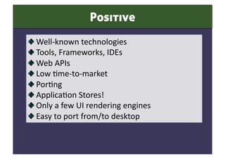 Positive

     Well‐known technologies 

      Tools, Frameworks, IDEs  

       Web APIs 

        Low 0me‐to‐market 

         Por0ng 

          Applica0on Stores!  

           Only a few UI rendering engines 

            Easy to port from/to desktop 
 
