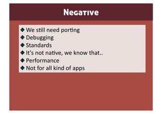 Negative

     We s0ll need por0ng 

      Debugging 

       Standards 

        It's not na0ve, we know that.. 

         Performance  

          Not for all kind of apps 
 