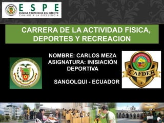 CARRERA DE LA ACTIVIDAD FISICA,
DEPORTES Y RECREACION
NOMBRE: CARLOS MEZA
ASIGNATURA: INISIACIÓN
DEPORTIVA
SANGOLQUI - ECUADOR
 